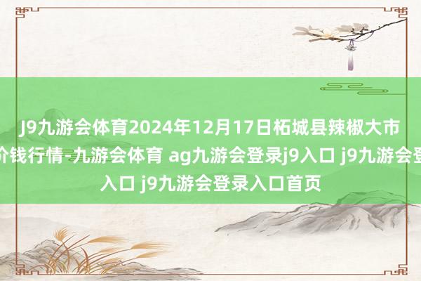 J9九游會(huì)體育2024年12月17日柘城縣辣椒大市集有限公司價(jià)錢(qián)行情-九游會(huì)體育 ag九游會(huì)登錄j9入口 j9九游會(huì)登錄入口首頁(yè)