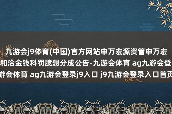 九游會(huì)j9體育(中國(guó))官方網(wǎng)站申萬(wàn)宏源資管申萬(wàn)宏源通暢快利短期債券型和洽金錢(qián)科罰臆想分成公告-九游會(huì)體育 ag九游會(huì)登錄j9入口 j9九游會(huì)登錄入口首頁(yè)