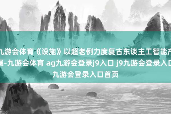 九游會體育《設(shè)施》以超老例力度復(fù)古東談主工智能產(chǎn)業(yè)發(fā)展-九游會體育 ag九游會登錄j9入口 j9九游會登錄入口首頁