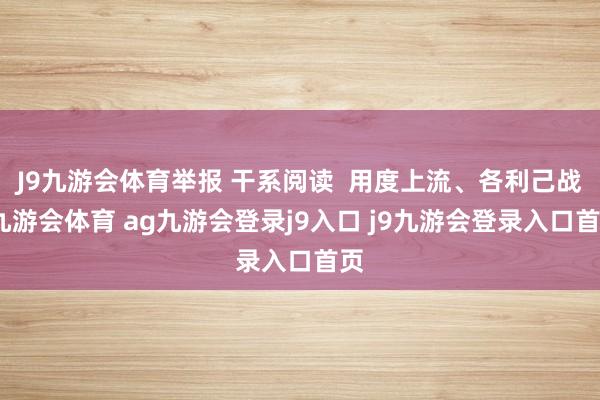 J9九游會體育舉報 干系閱讀  用度上流、各利己戰(zhàn)-九游會體育 ag九游會登錄j9入口 j9九游會登錄入口首頁