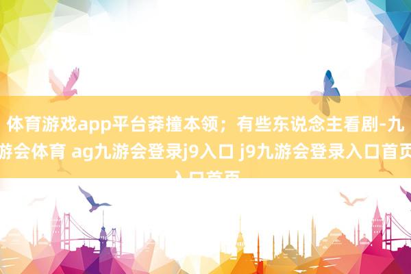 體育游戲app平臺莽撞本領；有些東說念主看劇-九游會體育 ag九游會登錄j9入口 j9九游會登錄入口首頁