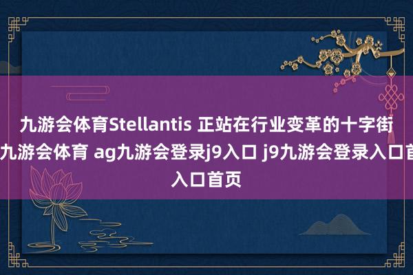 九游會體育Stellantis 正站在行業(yè)變革的十字街頭-九游會體育 ag九游會登錄j9入口 j9九游會登錄入口首頁