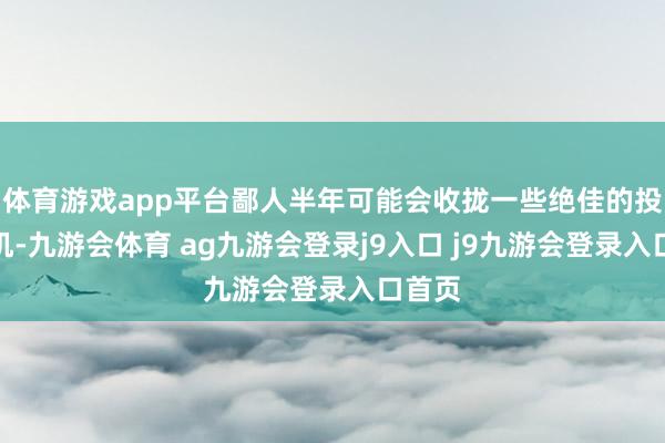 體育游戲app平臺(tái)鄙人半年可能會(huì)收攏一些絕佳的投資契機(jī)-九游會(huì)體育 ag九游會(huì)登錄j9入口 j9九游會(huì)登錄入口首頁