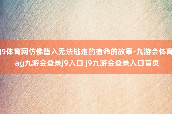 J9體育網(wǎng)仿佛墮入無法逃走的宿命的故事-九游會體育 ag九游會登錄j9入口 j9九游會登錄入口首頁