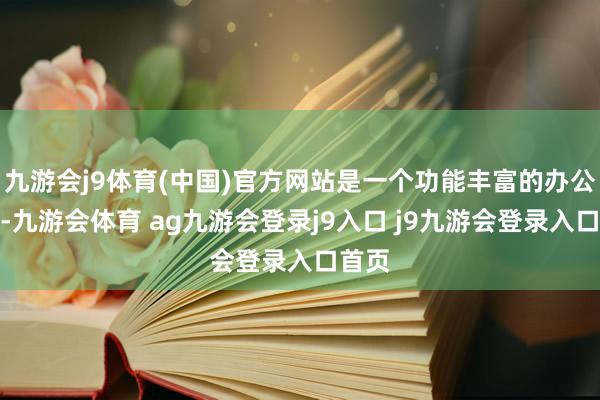 九游會j9體育(中國)官方網(wǎng)站是一個功能豐富的辦公軟件-九游會體育 ag九游會登錄j9入口 j9九游會登錄入口首頁