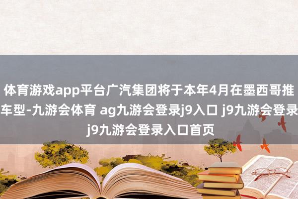 體育游戲app平臺(tái)廣汽集團(tuán)將于本年4月在墨西哥推出兩款新車型-九游會(huì)體育 ag九游會(huì)登錄j9入口 j9九游會(huì)登錄入口首頁(yè)