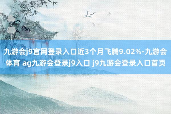 九游會j9官網(wǎng)登錄入口近3個月飛騰9.02%-九游會體育 ag九游會登錄j9入口 j9九游會登錄入口首頁