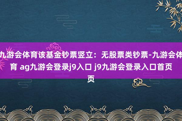 九游會(huì)體育該基金鈔票豎立：無股票類鈔票-九游會(huì)體育 ag九游會(huì)登錄j9入口 j9九游會(huì)登錄入口首頁