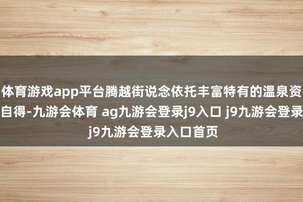 體育游戲app平臺(tái)騰越街說(shuō)念依托豐富特有的溫泉資源和意境自得-九游會(huì)體育 ag九游會(huì)登錄j9入口 j9九游會(huì)登錄入口首頁(yè)