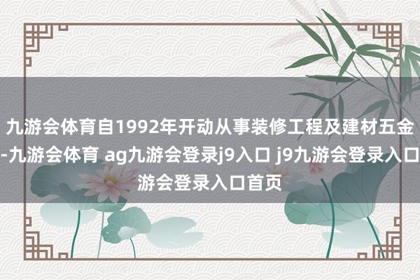 九游會(huì)體育自1992年開動(dòng)從事裝修工程及建材五金行業(yè)-九游會(huì)體育 ag九游會(huì)登錄j9入口 j9九游會(huì)登錄入口首頁