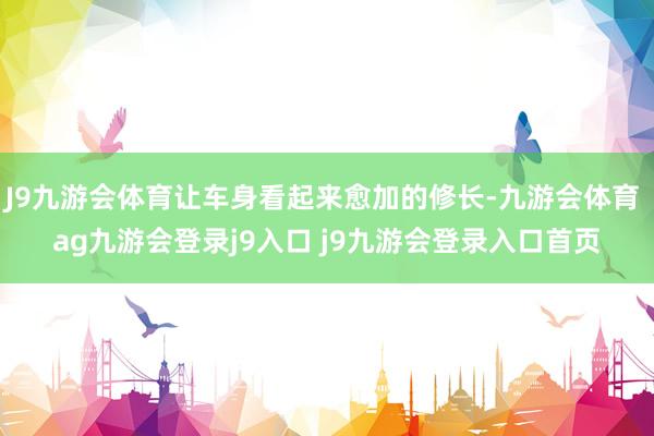 J9九游會體育讓車身看起來愈加的修長-九游會體育 ag九游會登錄j9入口 j9九游會登錄入口首頁