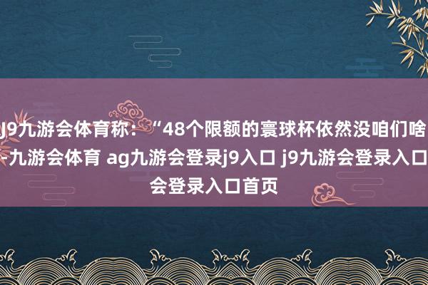 J9九游會體育稱：“48個(gè)限額的寰球杯依然沒咱們啥事兒-九游會體育 ag九游會登錄j9入口 j9九游會登錄入口首頁