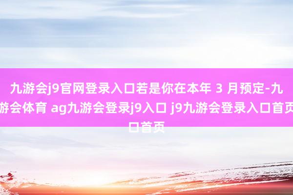 九游會(huì)j9官網(wǎng)登錄入口若是你在本年 3 月預(yù)定-九游會(huì)體育 ag九游會(huì)登錄j9入口 j9九游會(huì)登錄入口首頁(yè)