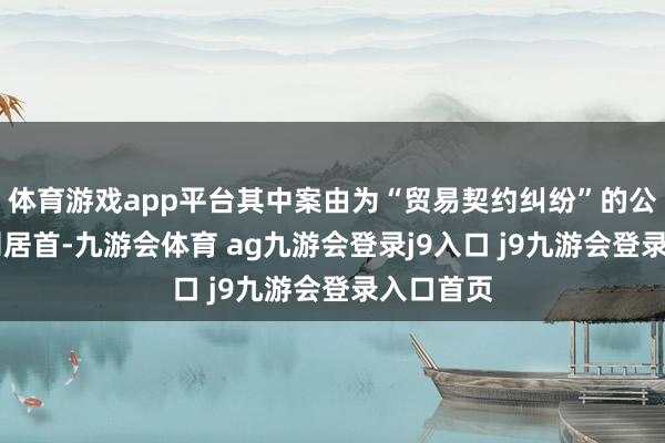 體育游戲app平臺其中案由為“貿易契約糾紛”的公告以22則居首-九游會體育 ag九游會登錄j9入口 j9九游會登錄入口首頁