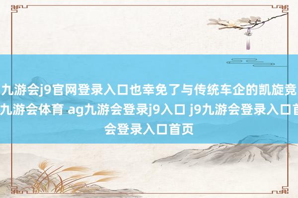 九游會j9官網(wǎng)登錄入口也幸免了與傳統(tǒng)車企的凱旋競爭-九游會體育 ag九游會登錄j9入口 j9九游會登錄入口首頁