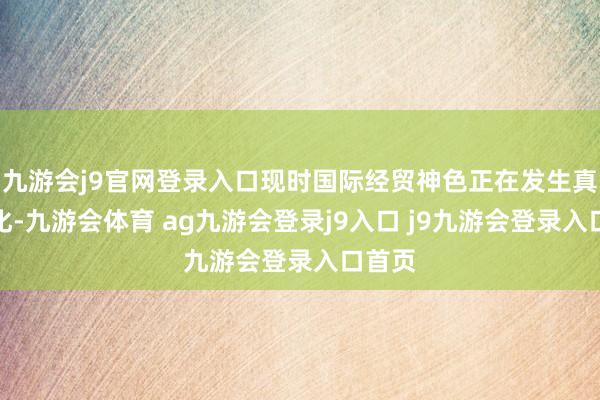 九游會j9官網(wǎng)登錄入口現(xiàn)時國際經(jīng)貿(mào)神色正在發(fā)生真切變化-九游會體育 ag九游會登錄j9入口 j9九游會登錄入口首頁