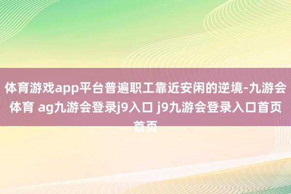 體育游戲app平臺(tái)普遍職工靠近安閑的逆境-九游會(huì)體育 ag九游會(huì)登錄j9入口 j9九游會(huì)登錄入口首頁(yè)