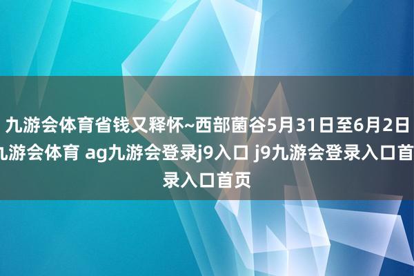 九游會(huì)體育省錢(qián)又釋?xiě)褈西部菌谷5月31日至6月2日-九游會(huì)體育 ag九游會(huì)登錄j9入口 j9九游會(huì)登錄入口首頁(yè)