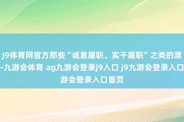 J9體育網(wǎng)官方那些“誠意履職、實干履職”之類的漂亮話-九游會體育 ag九游會登錄j9入口 j9九游會登錄入口首頁