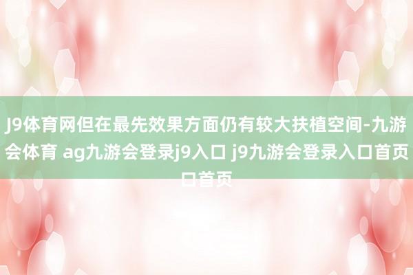 J9體育網(wǎng)但在最先效果方面仍有較大扶植空間-九游會(huì)體育 ag九游會(huì)登錄j9入口 j9九游會(huì)登錄入口首頁
