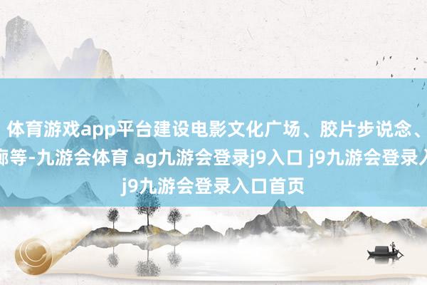 體育游戲app平臺(tái)建設(shè)電影文化廣場(chǎng)、膠片步說(shuō)念、電影長(zhǎng)廊等-九游會(huì)體育 ag九游會(huì)登錄j9入口 j9九游會(huì)登錄入口首頁(yè)