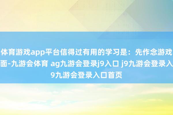 體育游戲app平臺(tái)信得過(guò)有用的學(xué)習(xí)是：先作念游戲再學(xué)表面-九游會(huì)體育 ag九游會(huì)登錄j9入口 j9九游會(huì)登錄入口首頁(yè)