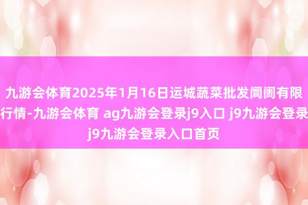 九游會(huì)體育2025年1月16日運(yùn)城蔬菜批發(fā)阛阓有限公司價(jià)錢行情-九游會(huì)體育 ag九游會(huì)登錄j9入口 j9九游會(huì)登錄入口首頁(yè)