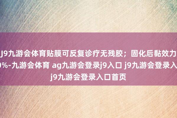 J9九游會(huì)體育貼膜可反復(fù)診療無殘膠；固化后黏效力提高30%-九游會(huì)體育 ag九游會(huì)登錄j9入口 j9九游會(huì)登錄入口首頁