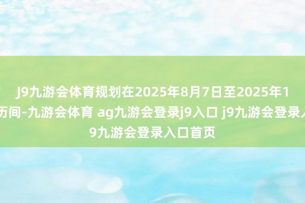 J9九游會體育規(guī)劃在2025年8月7日至2025年11月6日歷間-九游會體育 ag九游會登錄j9入口 j9九游會登錄入口首頁