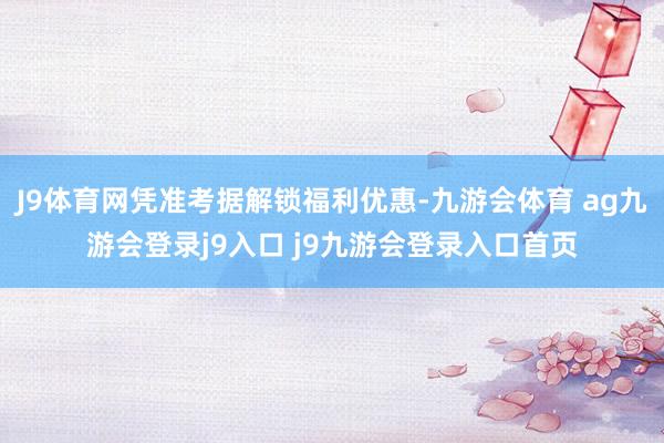 J9體育網(wǎng)憑準考據(jù)解鎖福利優(yōu)惠-九游會體育 ag九游會登錄j9入口 j9九游會登錄入口首頁