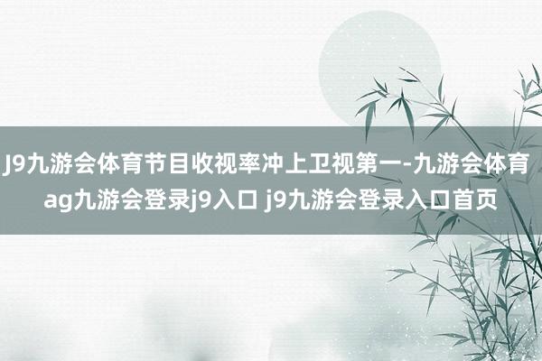 J9九游會(huì)體育節(jié)目收視率沖上衛(wèi)視第一-九游會(huì)體育 ag九游會(huì)登錄j9入口 j9九游會(huì)登錄入口首頁(yè)
