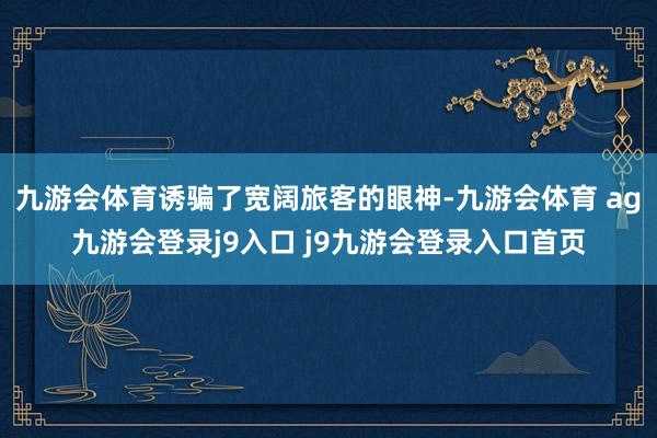 九游會(huì)體育誘騙了寬闊旅客的眼神-九游會(huì)體育 ag九游會(huì)登錄j9入口 j9九游會(huì)登錄入口首頁(yè)