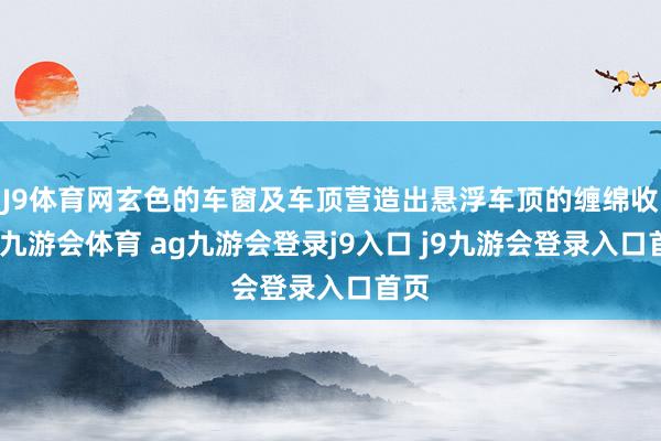 J9體育網(wǎng)玄色的車窗及車頂營(yíng)造出懸浮車頂?shù)睦p綿收尾-九游會(huì)體育 ag九游會(huì)登錄j9入口 j9九游會(huì)登錄入口首頁(yè)