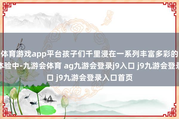 體育游戲app平臺(tái)孩子們千里浸在一系列豐富多彩的風(fēng)俗手工體驗(yàn)中-九游會(huì)體育 ag九游會(huì)登錄j9入口 j9九游會(huì)登錄入口首頁(yè)