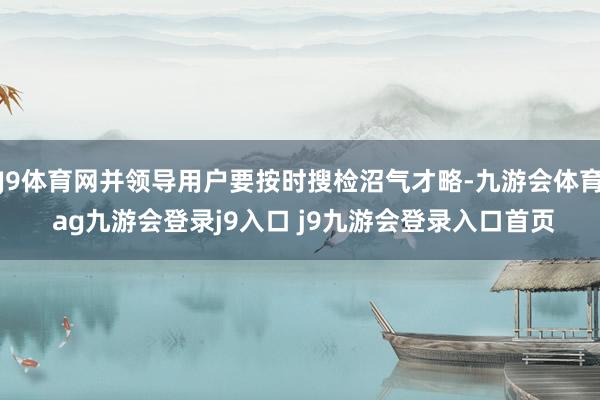 J9體育網(wǎng)并領(lǐng)導(dǎo)用戶要按時(shí)搜檢沼氣才略-九游會(huì)體育 ag九游會(huì)登錄j9入口 j9九游會(huì)登錄入口首頁(yè)