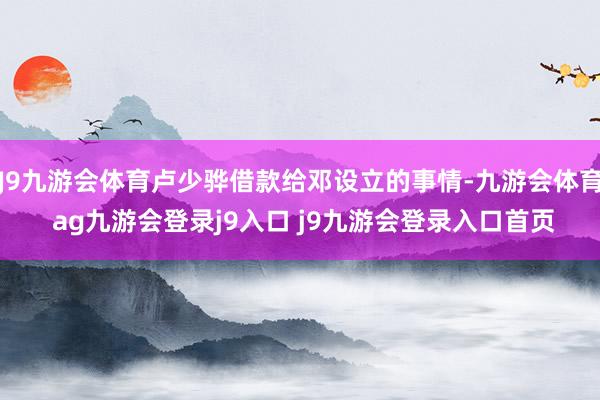 J9九游會(huì)體育盧少驊借款給鄧設(shè)立的事情-九游會(huì)體育 ag九游會(huì)登錄j9入口 j9九游會(huì)登錄入口首頁(yè)