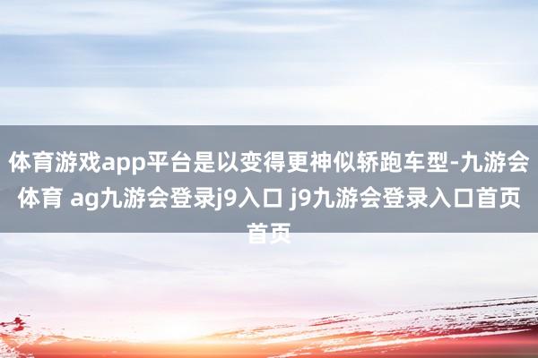 體育游戲app平臺(tái)是以變得更神似轎跑車型-九游會(huì)體育 ag九游會(huì)登錄j9入口 j9九游會(huì)登錄入口首頁