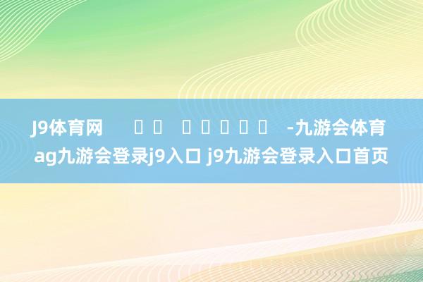 J9體育網(wǎng)      		  					  -九游會體育 ag九游會登錄j9入口 j9九游會登錄入口首頁