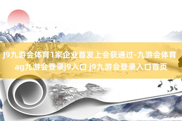 J9九游會(huì)體育1家企業(yè)首發(fā)上會(huì)獲通過(guò)-九游會(huì)體育 ag九游會(huì)登錄j9入口 j9九游會(huì)登錄入口首頁(yè)