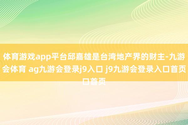 體育游戲app平臺(tái)邱嘉雄是臺(tái)灣地產(chǎn)界的財(cái)主-九游會(huì)體育 ag九游會(huì)登錄j9入口 j9九游會(huì)登錄入口首頁(yè)