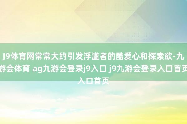 J9體育網(wǎng)常常大約引發(fā)浮濫者的酷愛心和探索欲-九游會體育 ag九游會登錄j9入口 j9九游會登錄入口首頁