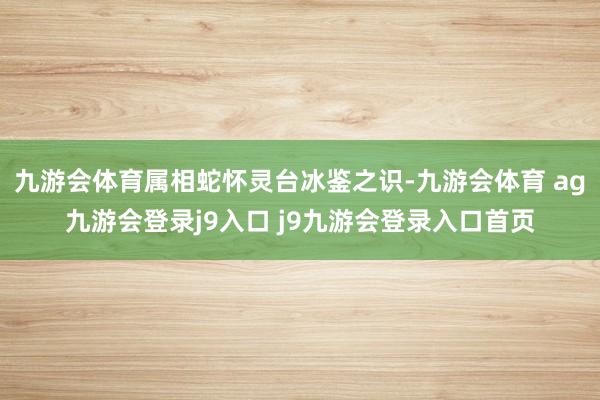 九游會體育屬相蛇懷靈臺冰鑒之識-九游會體育 ag九游會登錄j9入口 j9九游會登錄入口首頁