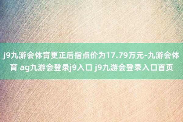 J9九游會體育更正后指點價為17.79萬元-九游會體育 ag九游會登錄j9入口 j9九游會登錄入口首頁