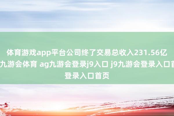 體育游戲app平臺公司終了交易總收入231.56億元-九游會體育 ag九游會登錄j9入口 j9九游會登錄入口首頁