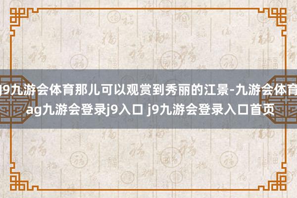 J9九游會體育那兒可以觀賞到秀麗的江景-九游會體育 ag九游會登錄j9入口 j9九游會登錄入口首頁