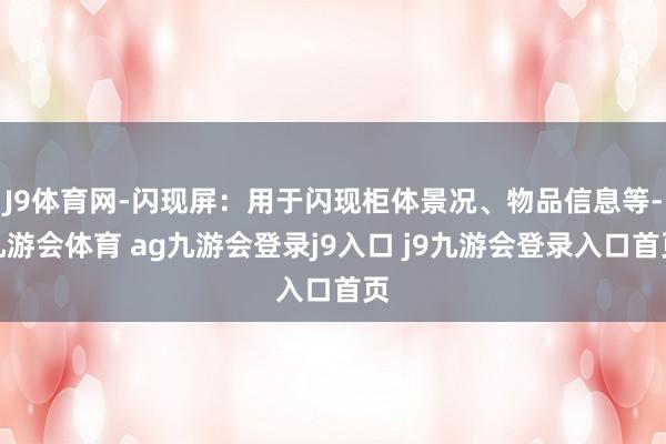 J9體育網(wǎng)-閃現(xiàn)屏：用于閃現(xiàn)柜體景況、物品信息等-九游會體育 ag九游會登錄j9入口 j9九游會登錄入口首頁