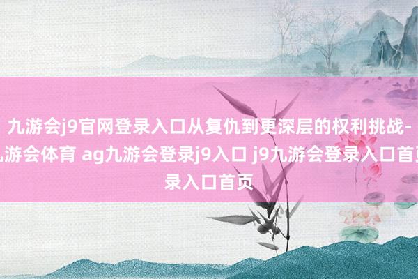 九游會j9官網(wǎng)登錄入口從復仇到更深層的權利挑戰(zhàn)-九游會體育 ag九游會登錄j9入口 j9九游會登錄入口首頁