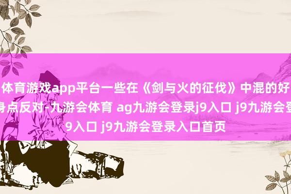體育游戲app平臺一些在《劍與火的征伐》中混的好的玩家也動身點反對-九游會體育 ag九游會登錄j9入口 j9九游會登錄入口首頁