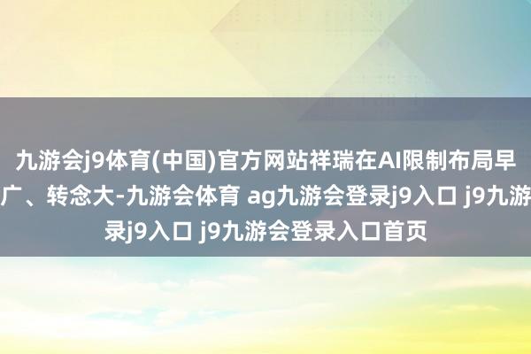 九游會j9體育(中國)官方網(wǎng)站祥瑞在AI限制布局早、發(fā)展快、進步廣、轉(zhuǎn)念大-九游會體育 ag九游會登錄j9入口 j9九游會登錄入口首頁