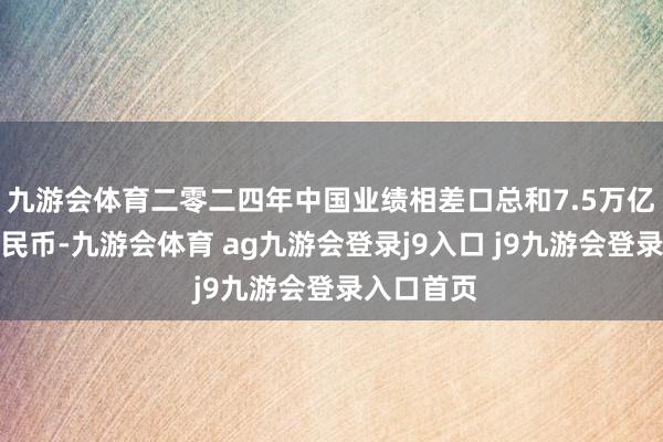九游會(huì)體育二零二四年中國(guó)業(yè)績(jī)相差口總和7.5萬億元東談主民幣-九游會(huì)體育 ag九游會(huì)登錄j9入口 j9九游會(huì)登錄入口首頁